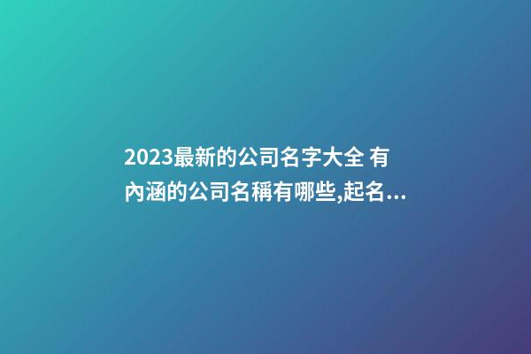 2023最新的公司名字大全 有內涵的公司名稱有哪些,起名之家-第1張-公司起名-玄機派